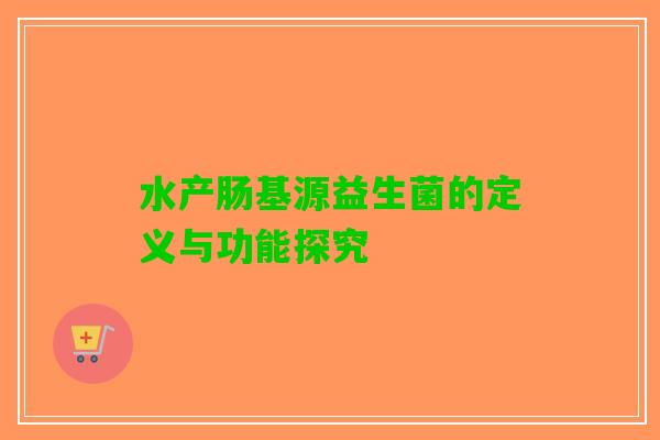 水产肠基源益生菌的定义与功能探究