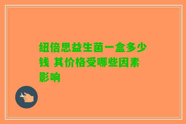 纽倍思益生菌一盒多少钱 其价格受哪些因素影响