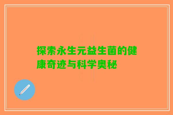 探索永生元益生菌的健康奇迹与科学奥秘