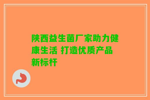陕西益生菌厂家助力健康生活 打造优质产品新标杆