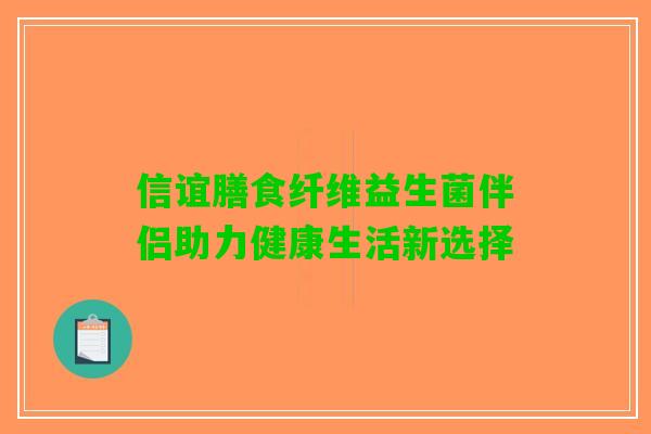 信谊膳食纤维益生菌伴侣助力健康生活新选择