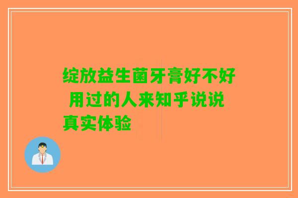 绽放益生菌牙膏好不好 用过的人来知乎说说真实体验