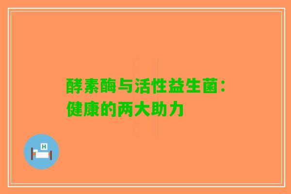 酵素酶与活性益生菌：健康的两大助力