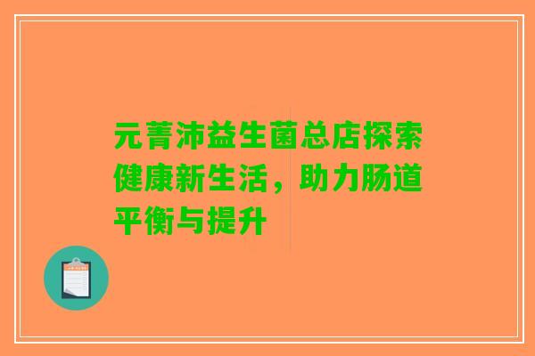 元菁沛益生菌总店探索健康新生活，助力肠道平衡与提升