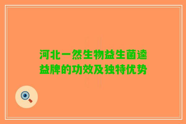 河北一然生物益生菌逵益牌的功效及独特优势