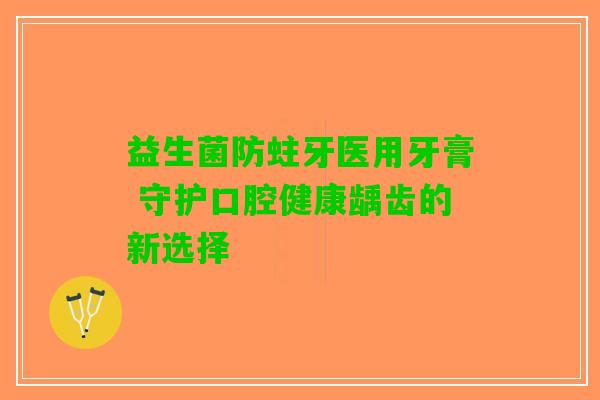 益生菌防蛀牙医用牙膏 守护口腔健康龋齿的新选择