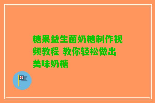 糖果益生菌奶糖制作视频教程 教你轻松做出美味奶糖 糖果益生菌奶糖制作视频教程 教你轻松做出美味奶糖