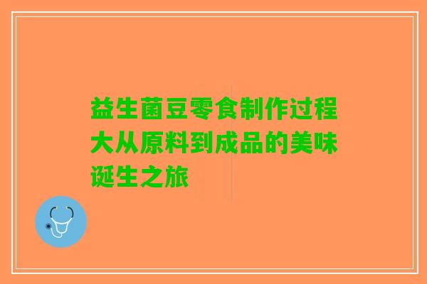 益生菌豆零食制作过程大从原料到成品的美味诞生之旅