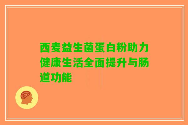 西麦益生菌蛋白粉助力健康生活全面提升与肠道功能