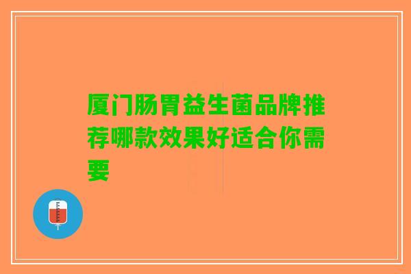 厦门肠胃益生菌品牌推荐哪款效果好适合你需要