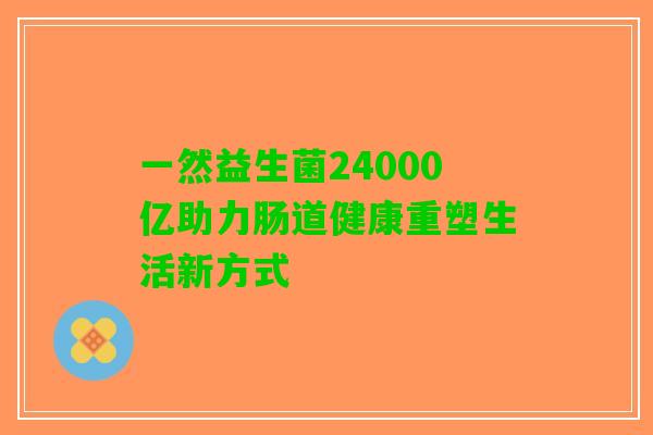 一然益生菌24000亿助力肠道健康重塑生活新方式