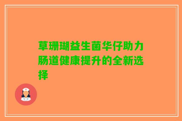 草珊瑚益生菌华仔助力肠道健康提升的全新选择