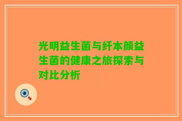 光明益生菌与纤本颜益生菌的健康之旅探索与对比分析