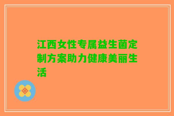 江西女性专属益生菌定制方案助力健康美丽生活