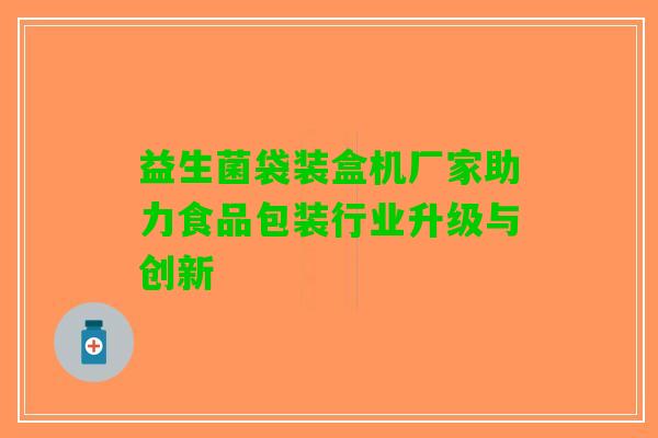 益生菌袋装盒机厂家助力食品包装行业升级与创新