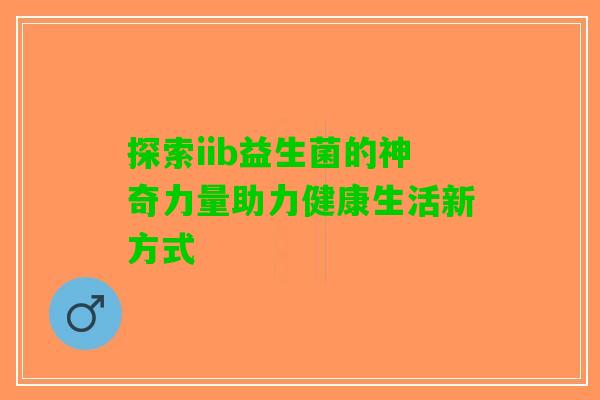 探索iib益生菌的神奇力量助力健康生活新方式
