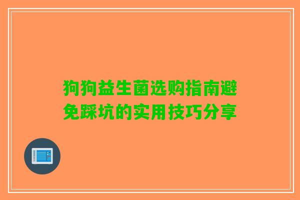 狗狗益生菌选购指南避免踩坑的实用技巧分享