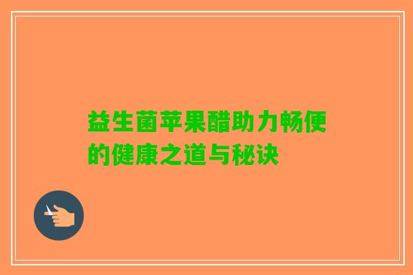 益生菌苹果醋助力畅便的健康之道与秘诀