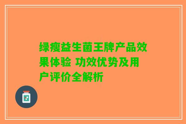 绿瘦益生菌王牌产品效果体验 功效优势及用户评价全解析