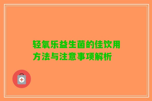 轻氧乐益生菌的佳饮用方法与注意事项解析
