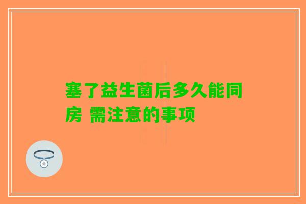 塞了益生菌后多久能同房 需注意的事项