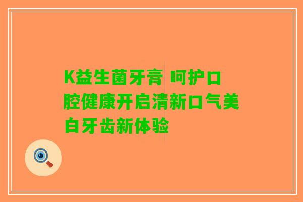 K益生菌牙膏 呵护口腔健康开启清新口气美白牙齿新体验