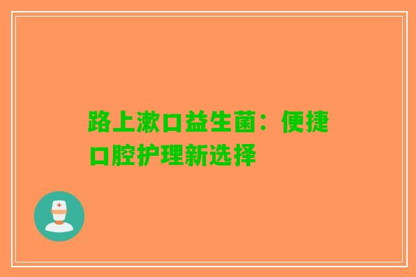 路上漱口益生菌：便捷口腔护理新选择