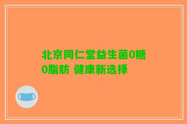 北京同仁堂益生菌0糖0脂肪 健康新选择