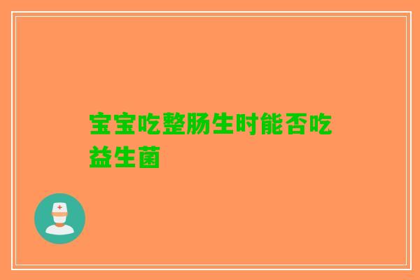 宝宝吃整肠生时能否吃益生菌