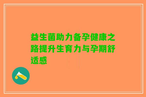 益生菌助力备孕健康之路提升生育力与孕期舒适感 益生菌助力备孕健康之路提升生育力与孕期舒适感