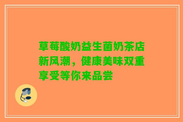 草莓酸奶益生菌奶茶店新风潮，健康美味双重享受等你来品尝
