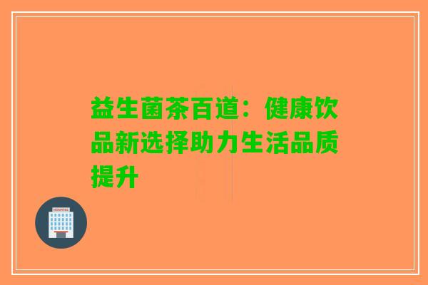 益生菌茶百道:健康饮品新选择助力生活品质提升 益生菌茶百道:健康饮品新选择助力生活品质提升