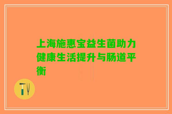 上海施惠宝益生菌助力健康生活提升与肠道平衡