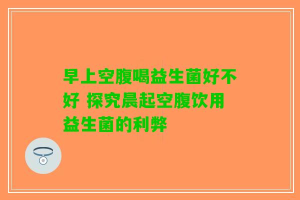 早上空腹喝益生菌好不好 探究晨起空腹饮用益生菌的利弊