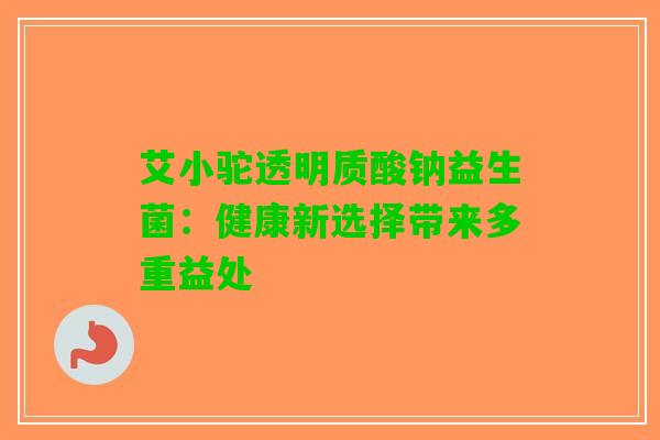 艾小驼透明质酸钠益生菌：健康新选择带来多重益处