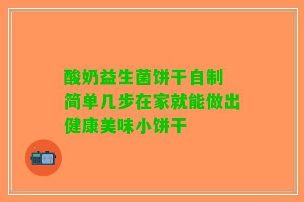 酸奶益生菌饼干自制 简单几步在家就能做出健康美味小饼干