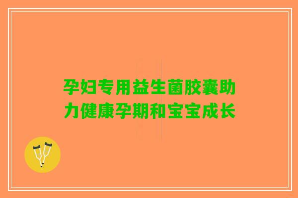 孕妇专用益生菌胶囊助力健康孕期和宝宝成长