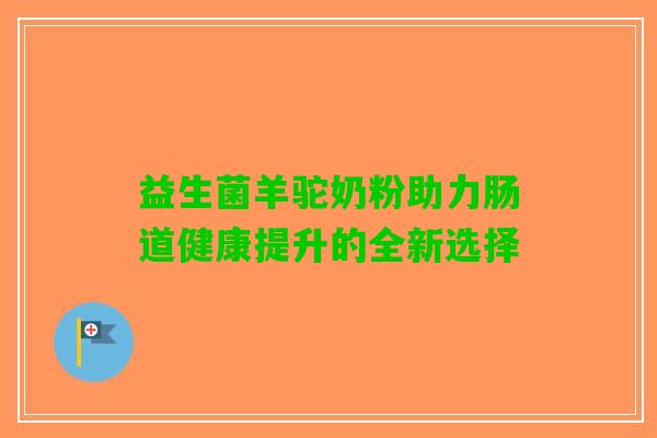 益生菌羊驼奶粉助力肠道健康提升的全新选择