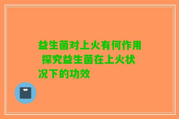 益生菌对上火有何作用 探究益生菌在上火状况下的功效