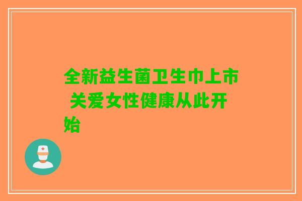全新益生菌卫生巾上市 关爱女性健康从此开始