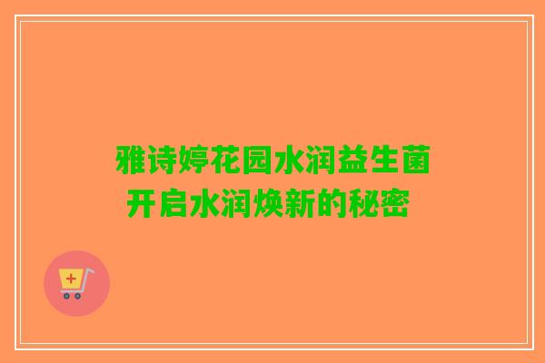 雅诗婷花园水润益生菌 开启水润焕新的秘密 雅诗婷花园水润益生菌 开启水润焕新的秘密