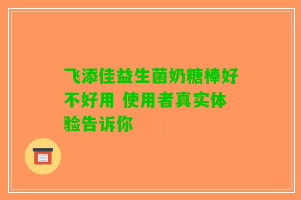 飞添佳益生菌奶糖棒好不好用 使用者真实体验告诉你