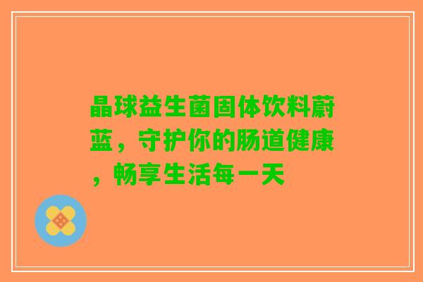 晶球益生菌固体饮料蔚蓝，守护你的肠道健康，畅享生活每一天