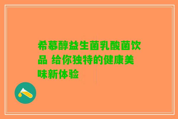 希慕醇益生菌乳酸菌饮品 给你独特的健康美味新体验
