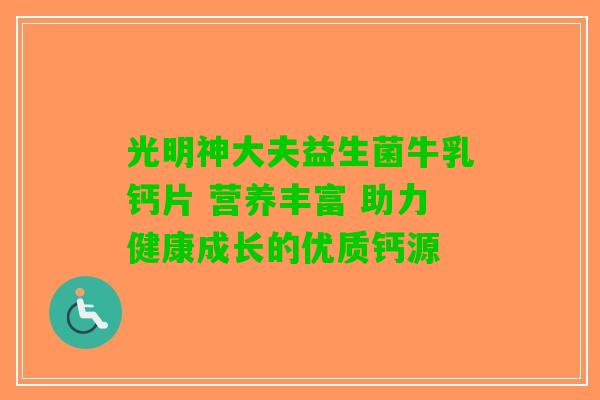 光明神大夫益生菌牛乳钙片 营养丰富 助力健康成长的优质钙源