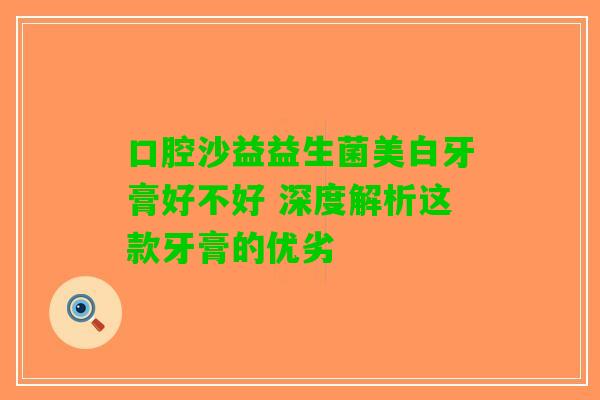 口腔沙益益生菌美白牙膏好不好 深度解析这款牙膏的优劣
