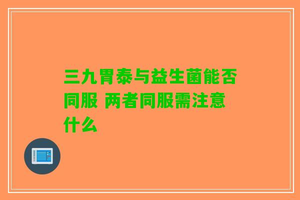三九胃泰与益生菌能否同服 两者同服需注意什么