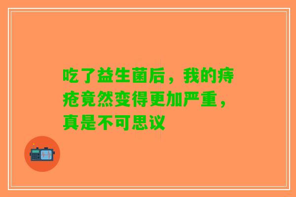 吃了益生菌后，我的痔疮竟然变得更加严重，真是不可思议