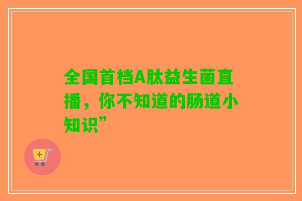 全国首档A肽益生菌直播，你不知道的肠道小知识”
