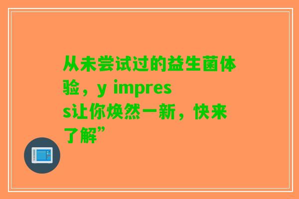 从未尝试过的益生菌体验，y impress让你焕然一新，快来了解”